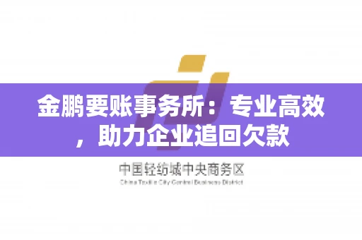 金鹏要账事务所：专业高效，助力企业追回欠款