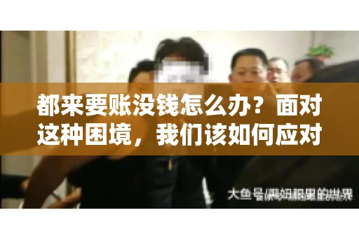 都来要账没钱怎么办？面对这种困境，我们该如何应对呢？首先，我们要明确一点，债务问题并非无解，关键在于我们如何去面对和解决。下面，我就从几个方面来和大家聊聊这个问题。