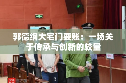 郭德纲大宅门要账：一场关于传承与创新的较量