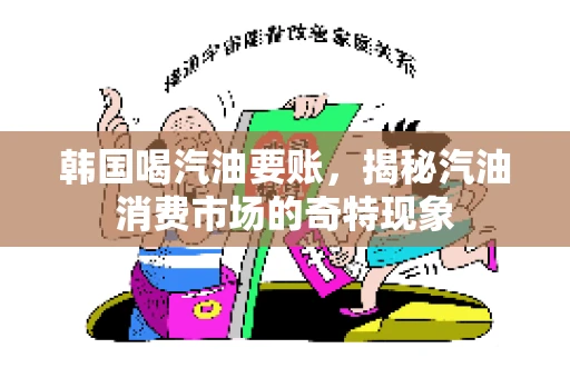韩国喝汽油要账，揭秘汽油消费市场的奇特现象