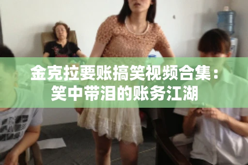 金克拉要账搞笑视频合集：笑中带泪的账务江湖
