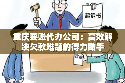 重庆要账代办公司：高效解决欠款难题的得力助手
