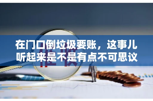 在门口倒垃圾要账，这事儿听起来是不是有点不可思议？但事实上，这确实是一些小区居民生活中可能遇到的问题。今天，我们就来聊聊这个话题，看看这背后到底隐藏着哪些问题，以及我们该如何应对。