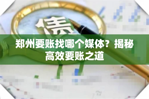 郑州要账找哪个媒体?揭秘高效要账之道 郑州要账找哪个媒体?揭秘高效要账之道