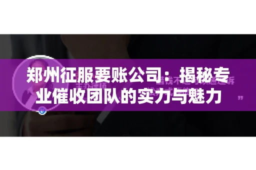 郑州征服要账公司：揭秘专业催收团队的实力与魅力