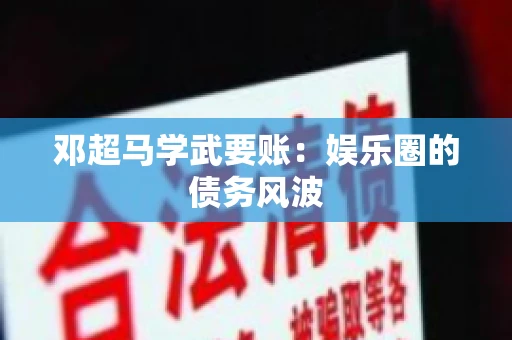 邓超马学武要账：娱乐圈的债务风波