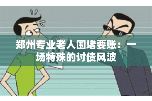 郑州专业老人围堵要账：一场特殊的讨债风波
