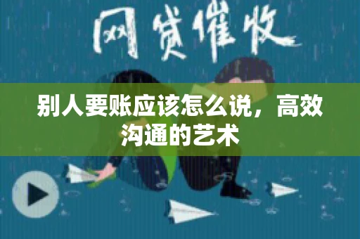 别人要账应该怎么说，高效沟通的艺术