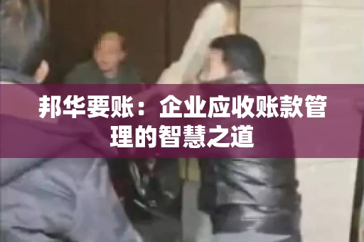 邦华要账：企业应收账款管理的智慧之道