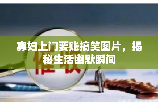 寡妇上门要账搞笑图片,揭秘生活幽默瞬间 寡妇上门要账搞笑图片,揭秘生活幽默瞬间