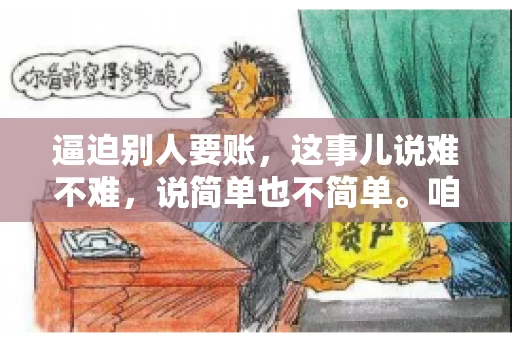逼迫别人要账,这事儿说难不难,说简单也不简单。咱们得先弄明白,这其中的门道和技巧。今天,我就来跟大家聊聊,逼迫别人要账怎么说。 逼迫别人要账,这事儿说难不难,说简单也不简单。咱们得先弄明白,这其中的门道和技巧。今天,我就来跟大家聊聊,逼迫别人要账怎么说。