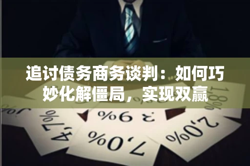 追讨债务商务谈判：如何巧妙化解僵局，实现双赢