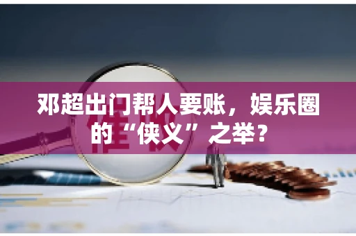 邓超出门帮人要账，娱乐圈的“侠义”之举？