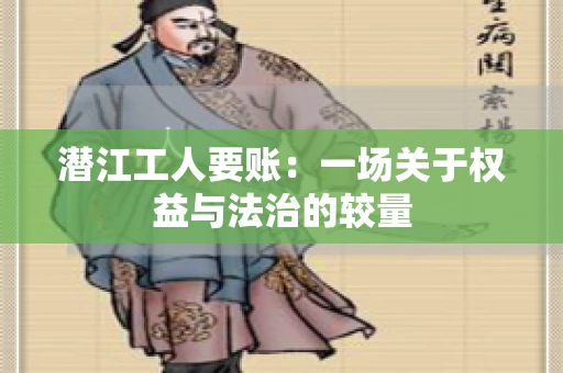 潜江工人要账：一场关于权益与法治的较量