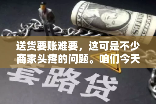 送货要账难要，这可是不少商家头疼的问题。咱们今天就来聊聊这个话题，看看怎么才能让送货和要账变得顺畅。