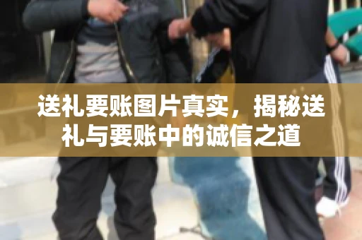 送礼要账图片真实，揭秘送礼与要账中的诚信之道