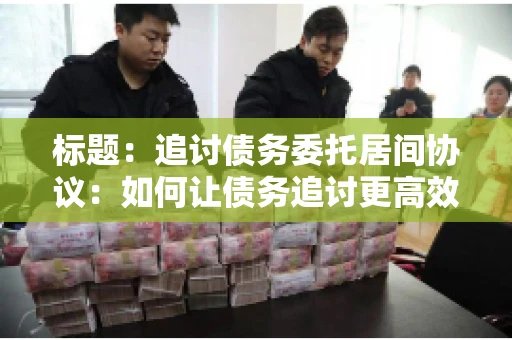 标题：追讨债务委托居间协议：如何让债务追讨更高效？