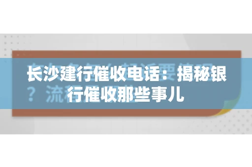 长沙建行催收电话：揭秘银行催收那些事儿