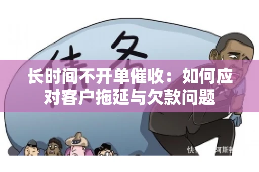长时间不开单催收：如何应对客户拖延与欠款问题