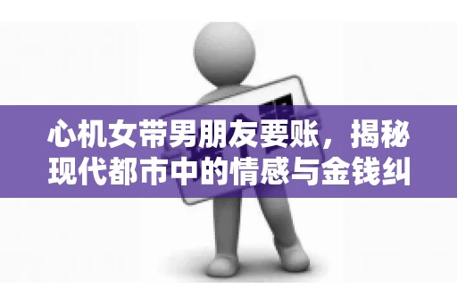心机女带男朋友要账，揭秘现代都市中的情感与金钱纠葛