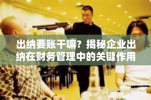 出纳要账干嘛？揭秘企业出纳在财务管理中的关键作用
