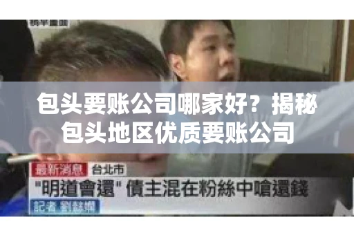 包头要账公司哪家好？揭秘包头地区优质要账公司