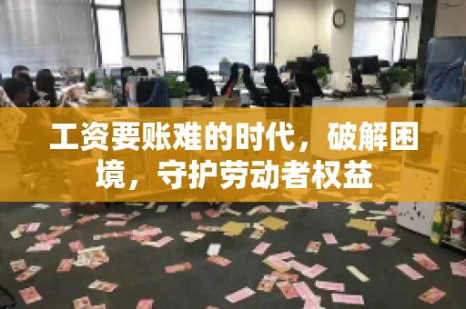 工资要账难的时代，破解困境，守护劳动者权益