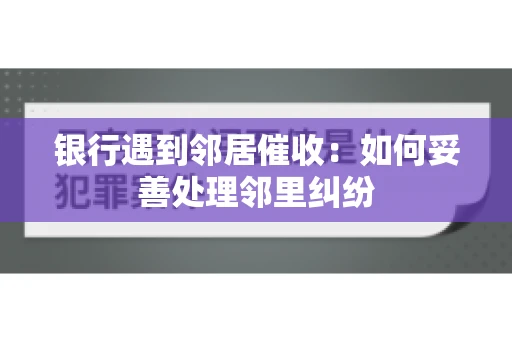 银行遇到邻居催收：如何妥善处理邻里纠纷