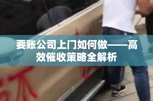 要账公司上门如何做——高效催收策略全解析