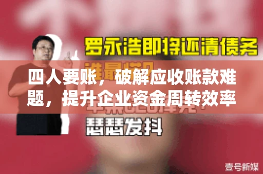 四人要账，破解应收账款难题，提升企业资金周转效率
