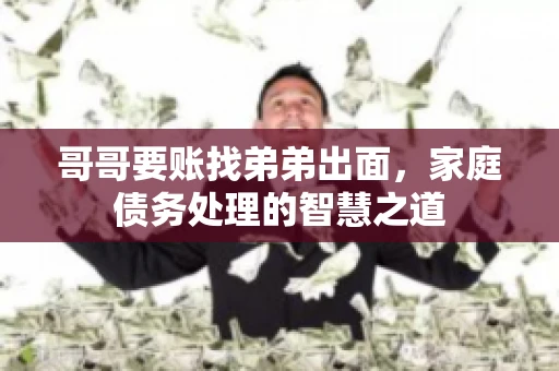 哥哥要账找弟弟出面，家庭债务处理的智慧之道